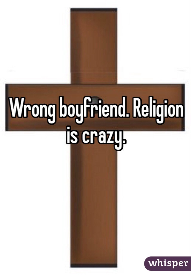Wrong boyfriend. Religion is crazy. 