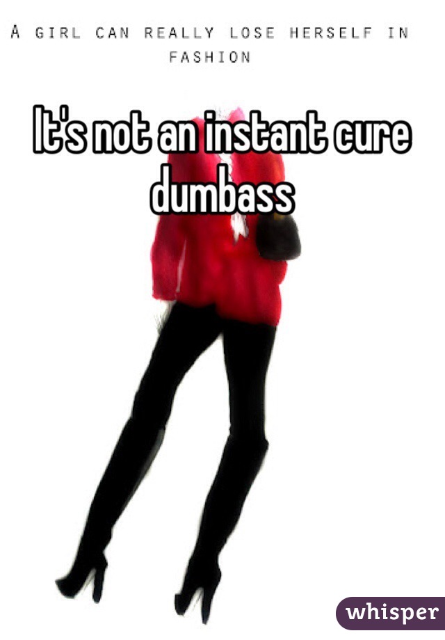 It's not an instant cure dumbass