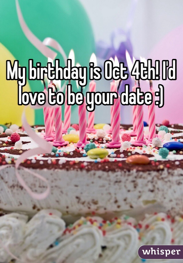 My birthday is Oct 4th! I'd love to be your date :) 