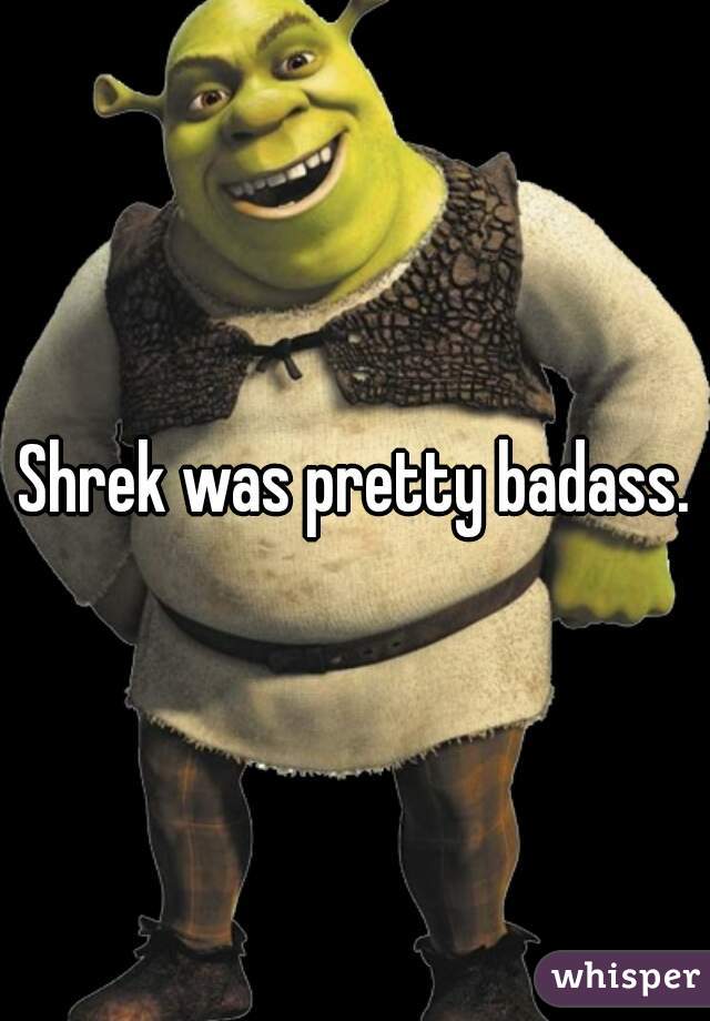 Shrek was pretty badass.