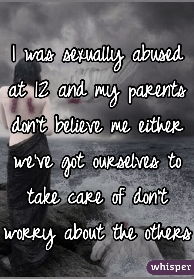 I was sexually abused at 12 and my parents don't believe me either we've got ourselves to take care of don't worry about the others