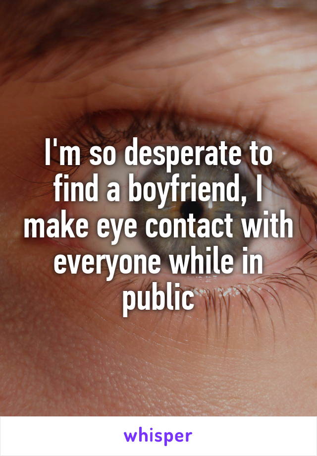 I'm so desperate to find a boyfriend, I make eye contact with everyone while in public