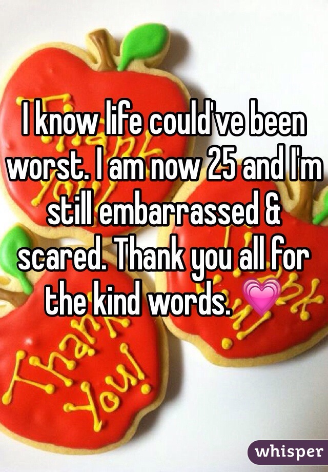 I know life could've been worst. I am now 25 and I'm still embarrassed & scared. Thank you all for the kind words. 💗