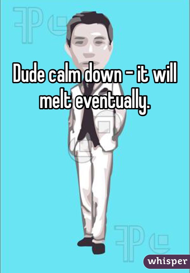 Dude calm down - it will melt eventually.