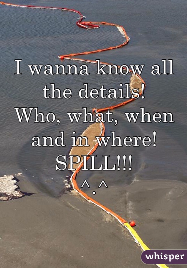 I wanna know all the details! 
Who, what, when and in where! 
SPILL!!! 
^.^ 