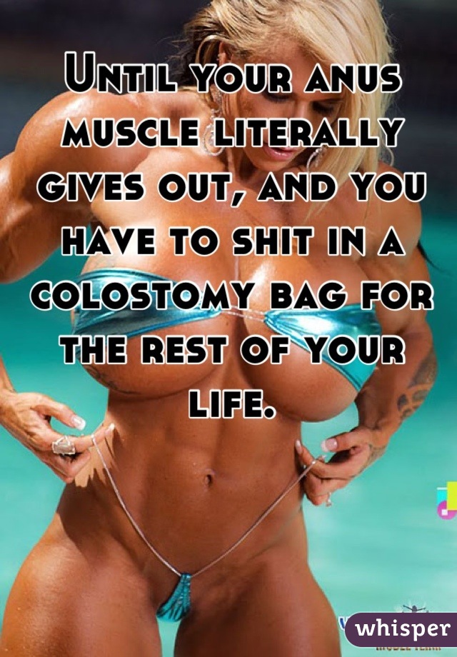 Until your anus muscle literally gives out, and you have to shit in a colostomy bag for the rest of your life.