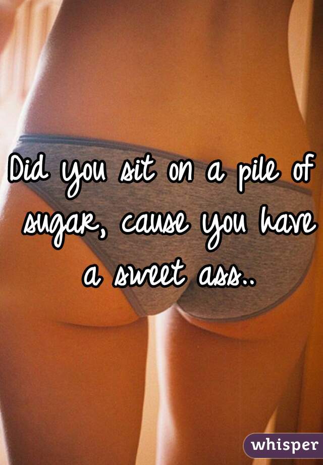 Did you sit on a pile of sugar, cause you have a sweet ass..