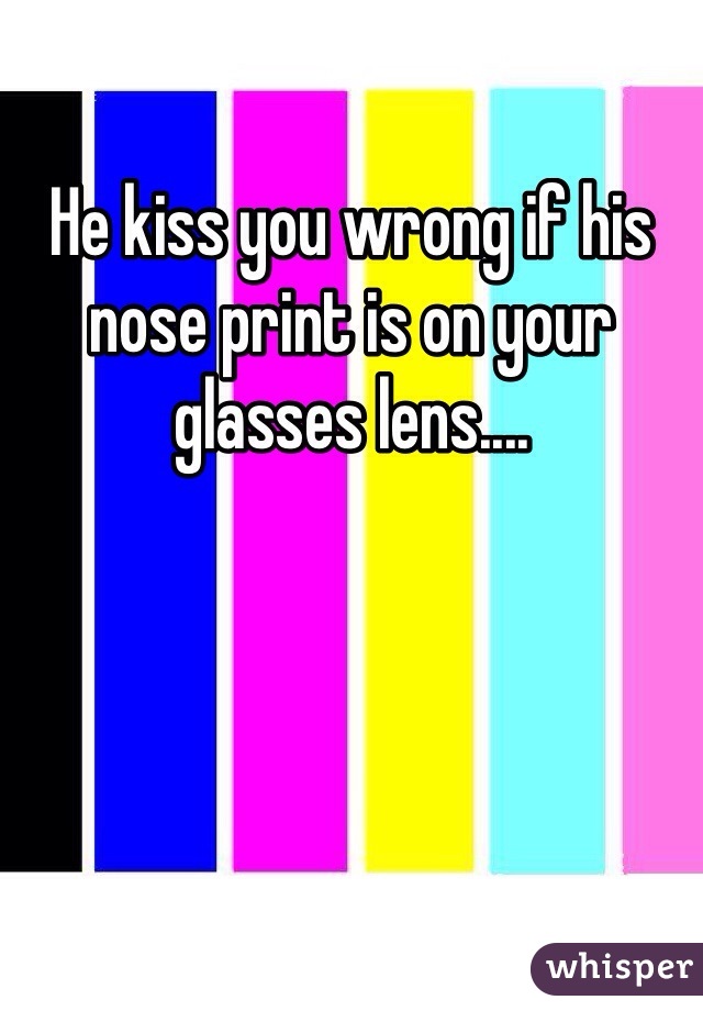 He kiss you wrong if his nose print is on your glasses lens....