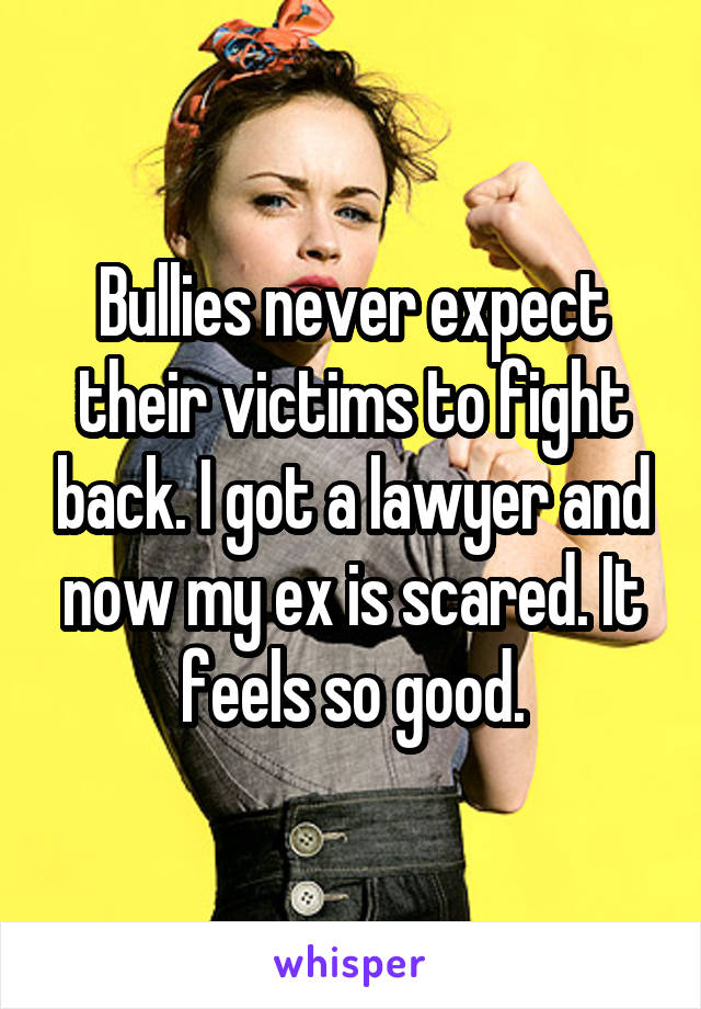 





Bullies never expect their victims to fight back. I got a lawyer and now my ex is scared. It feels so good.