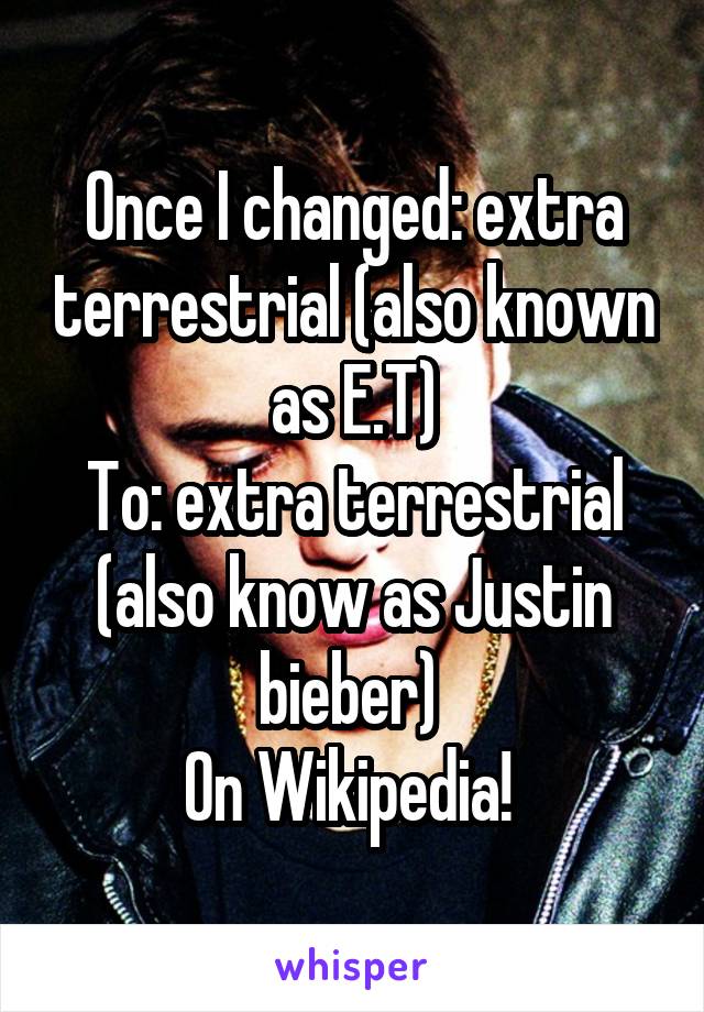 Once I changed: extra terrestrial (also known as E.T)
To: extra terrestrial (also know as Justin bieber) 
On Wikipedia! 