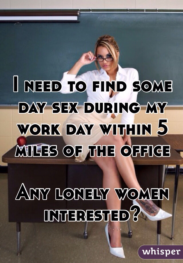 I need to find some day sex during my work day within 5 miles of the office

Any lonely women interested?