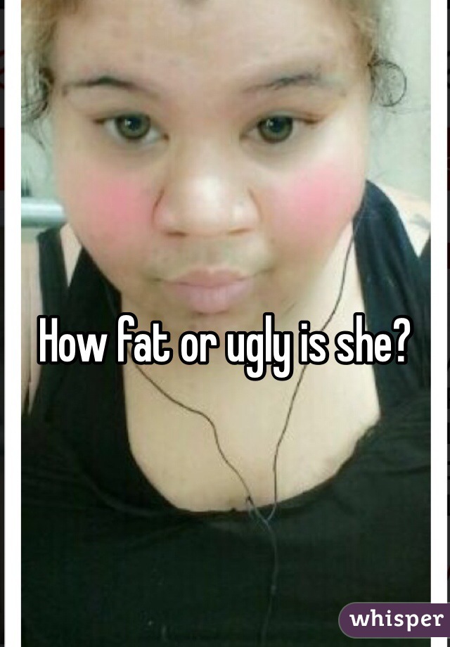 How fat or ugly is she?