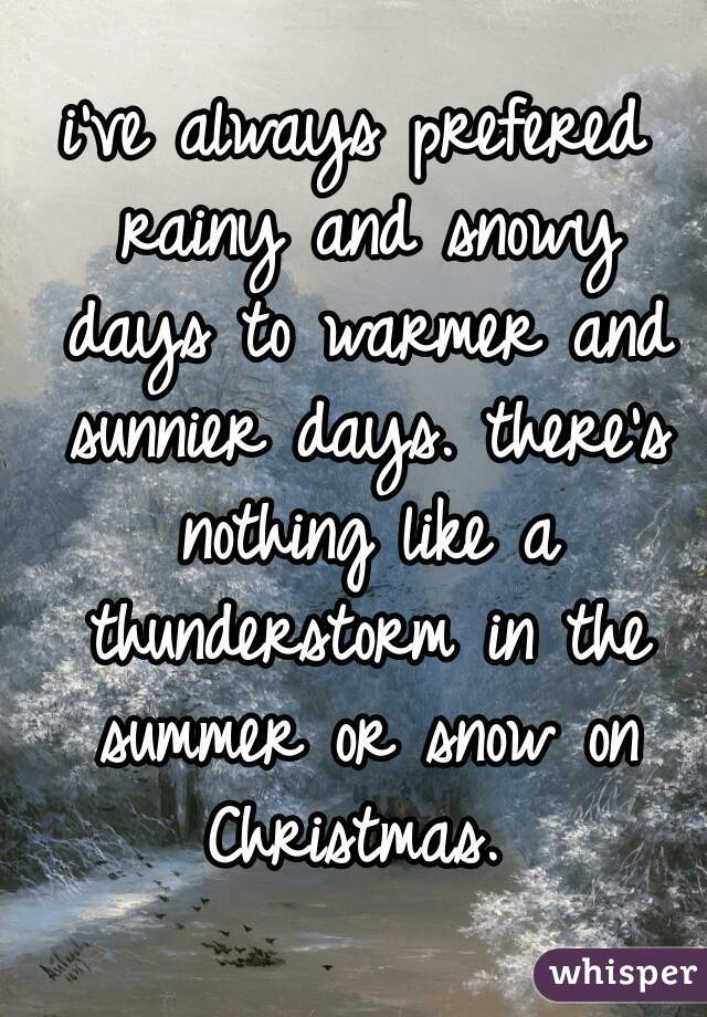 i've always prefered rainy and snowy days to warmer and sunnier days. there's nothing like a thunderstorm in the summer or snow on Christmas. 