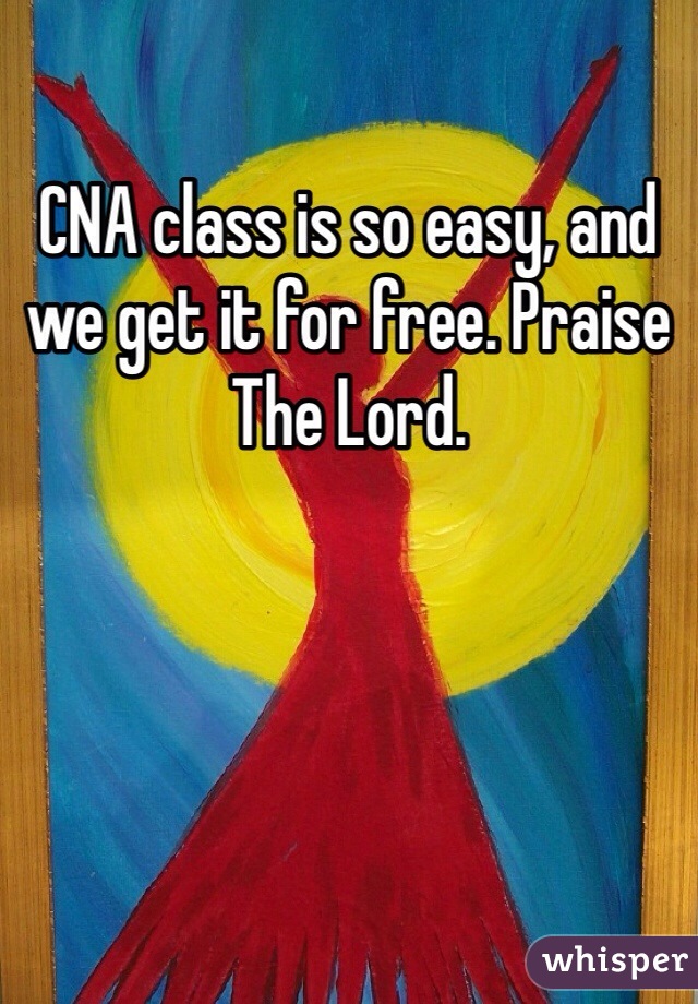 CNA class is so easy, and we get it for free. Praise The Lord.