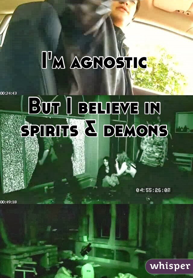 I'm agnostic

But I believe in spirits & demons