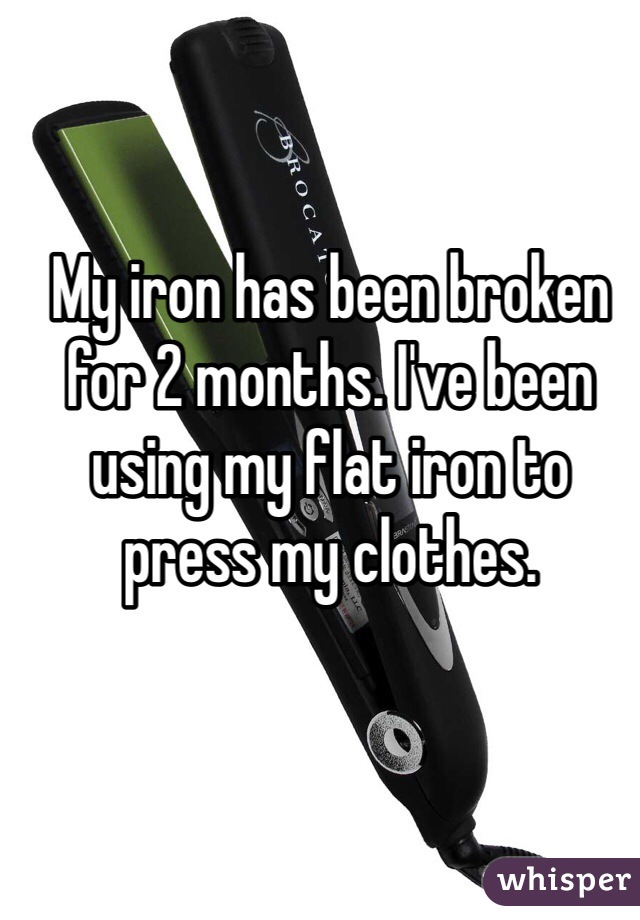 My iron has been broken for 2 months. I've been using my flat iron to press my clothes. 