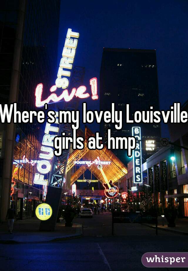 Where's my lovely Louisville girls at hmp