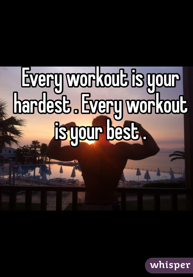 Every workout is your hardest . Every workout is your best .