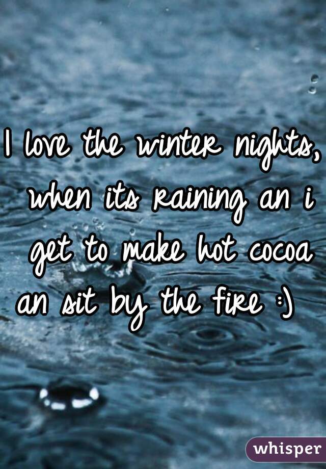 I love the winter nights, when its raining an i get to make hot cocoa an sit by the fire :)  