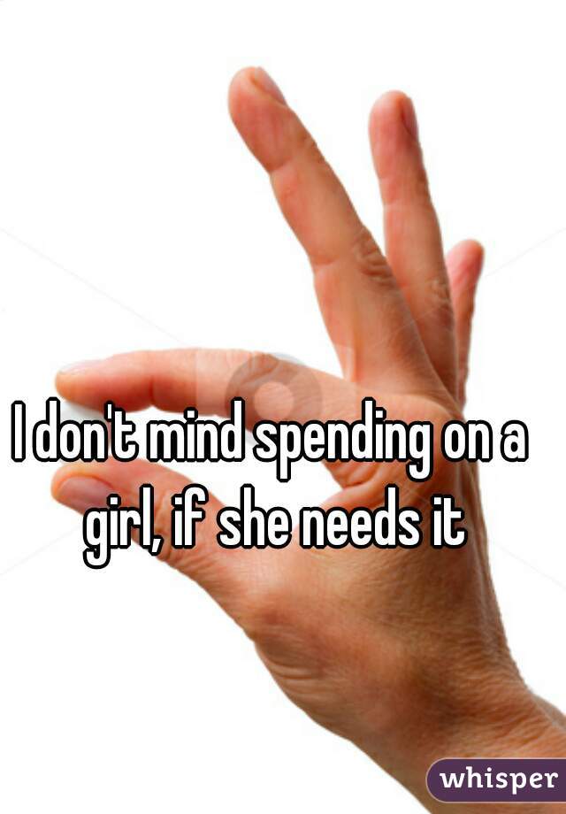 I don't mind spending on a girl, if she needs it