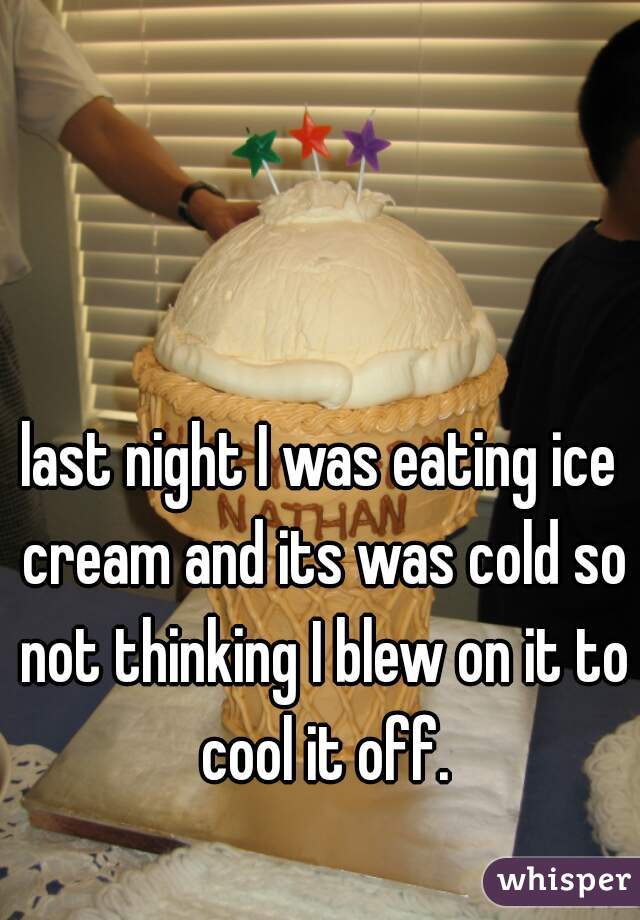 last night I was eating ice cream and its was cold so not thinking I blew on it to cool it off.