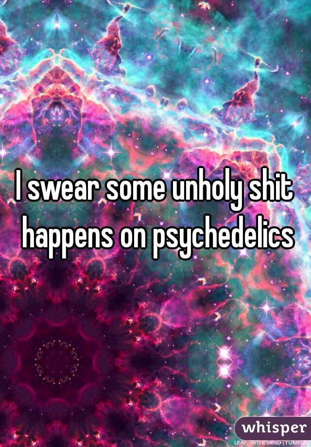 I swear some unholy shit happens on psychedelics