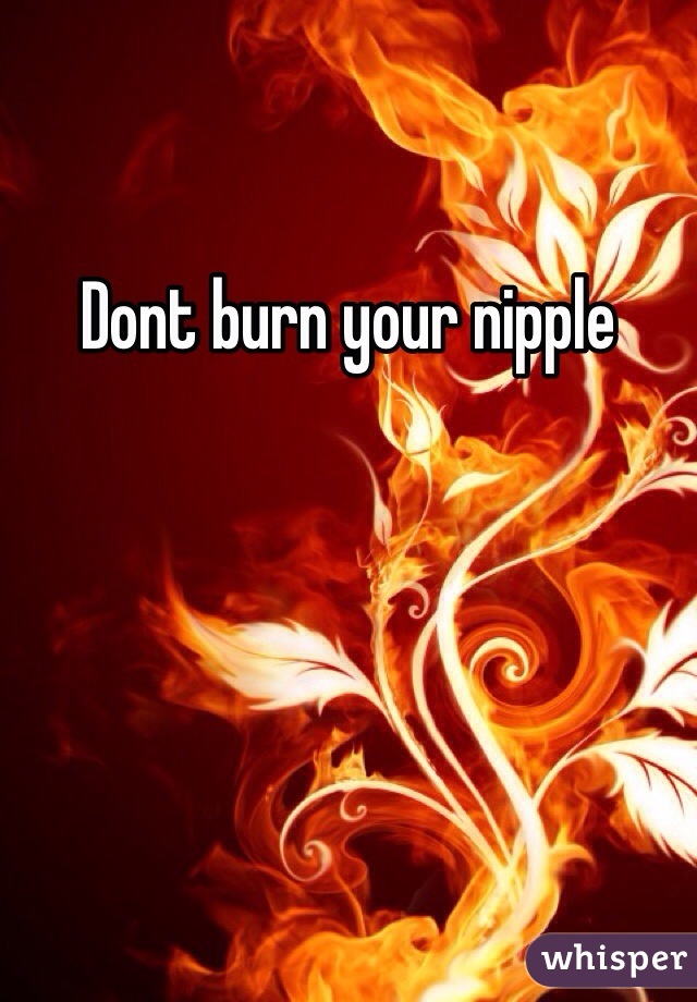 Dont burn your nipple