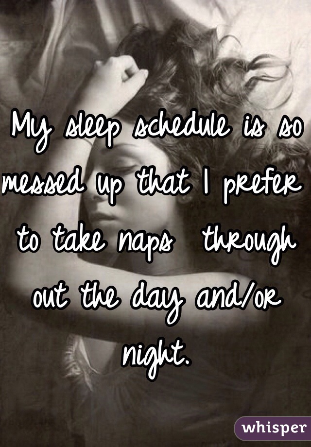 My sleep schedule is so messed up that I prefer to take naps  through out the day and/or night. 