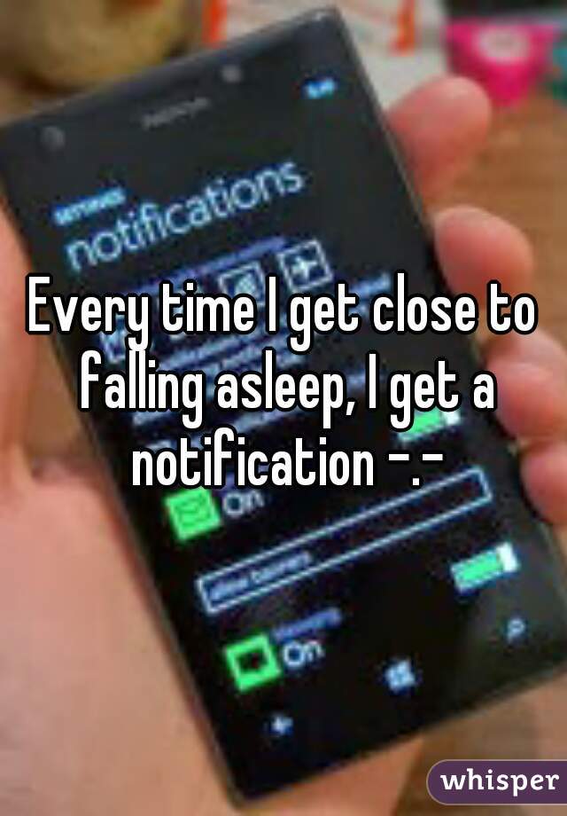 Every time I get close to falling asleep, I get a notification -.-