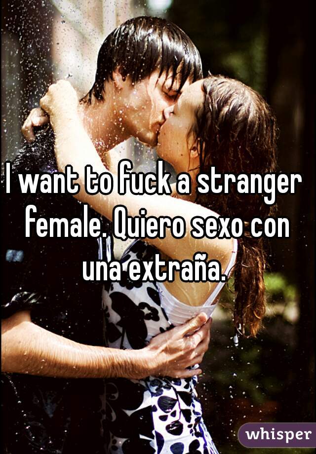 I want to fuck a stranger female. Quiero sexo con una extraña. 