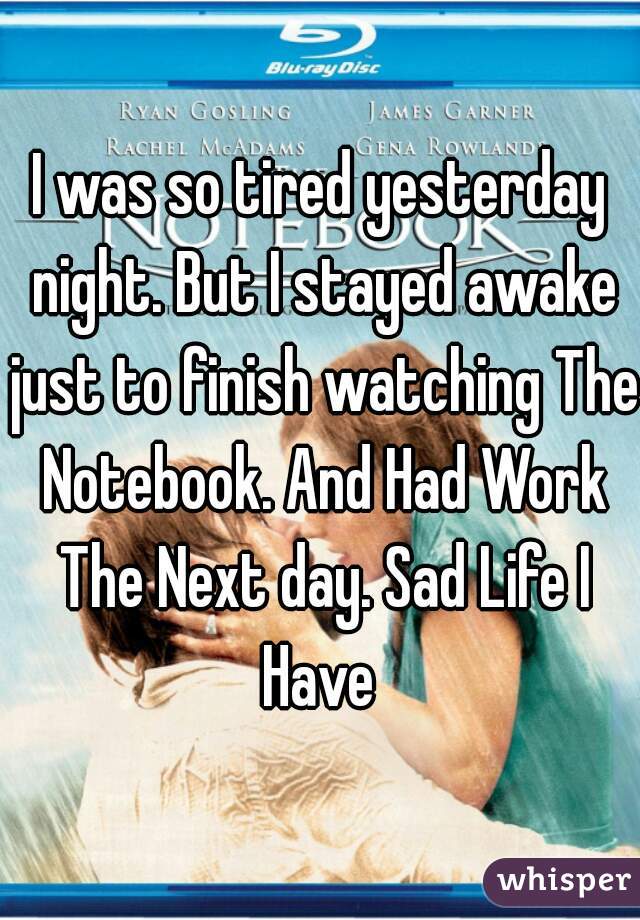 I was so tired yesterday night. But I stayed awake just to finish watching The Notebook. And Had Work The Next day. Sad Life I Have 