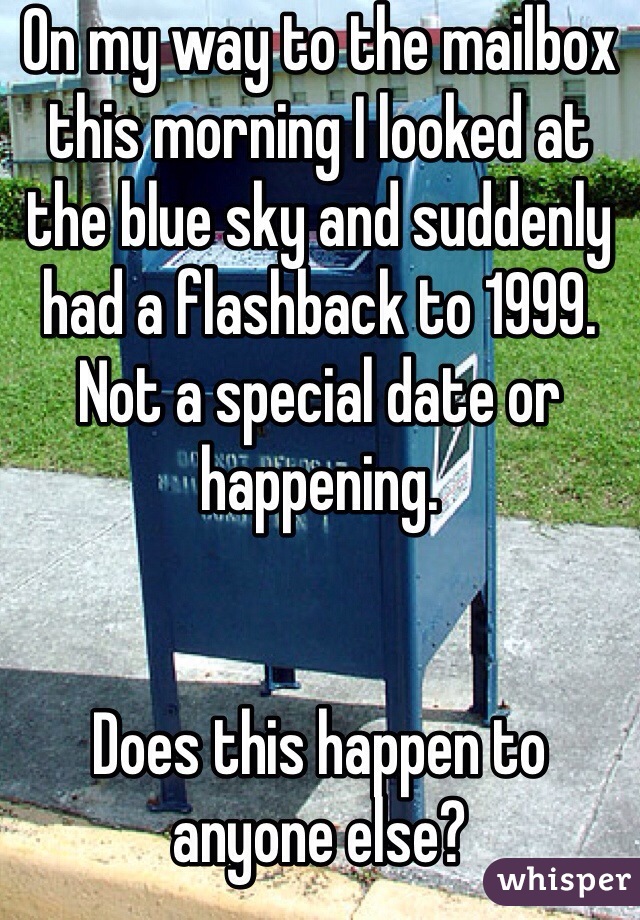 On my way to the mailbox this morning I looked at the blue sky and suddenly had a flashback to 1999. Not a special date or happening. 


Does this happen to anyone else?