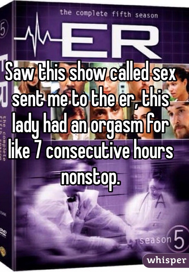 Saw this show called sex sent me to the er, this lady had an orgasm for like 7 consecutive hours nonstop. 