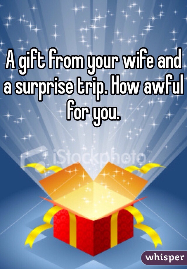 A gift from your wife and a surprise trip. How awful for you.