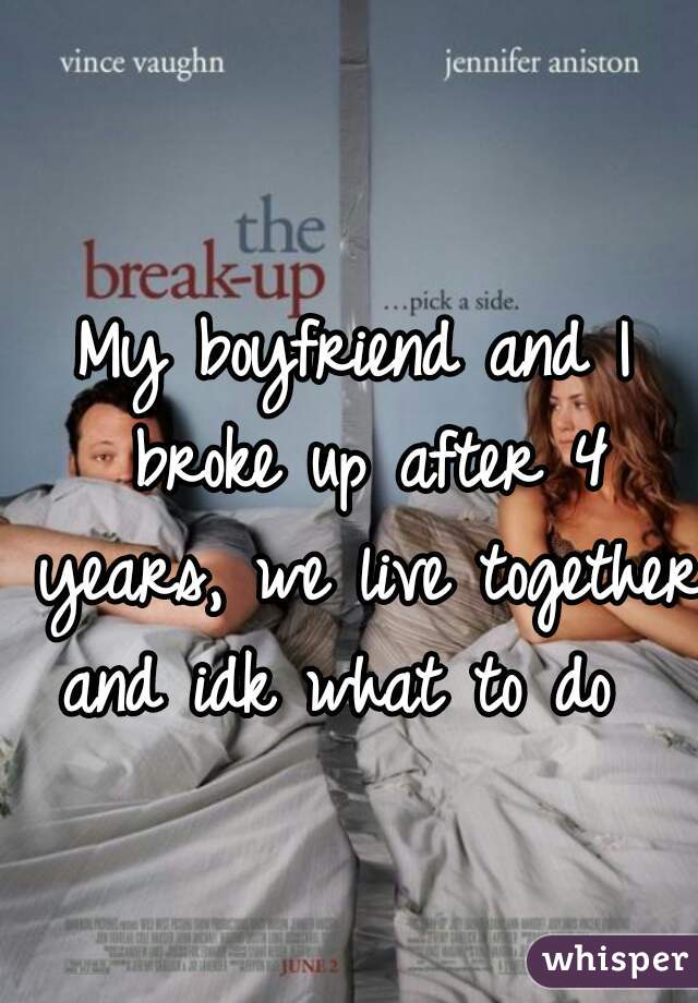 My boyfriend and I broke up after 4 years, we live together and idk what to do  