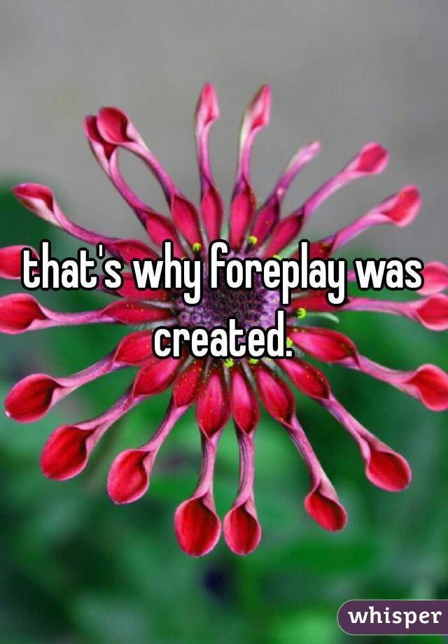 that's why foreplay was created. 