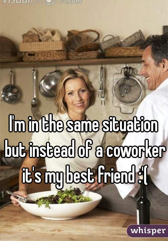 I'm in the same situation but instead of a coworker it's my best friend :'(