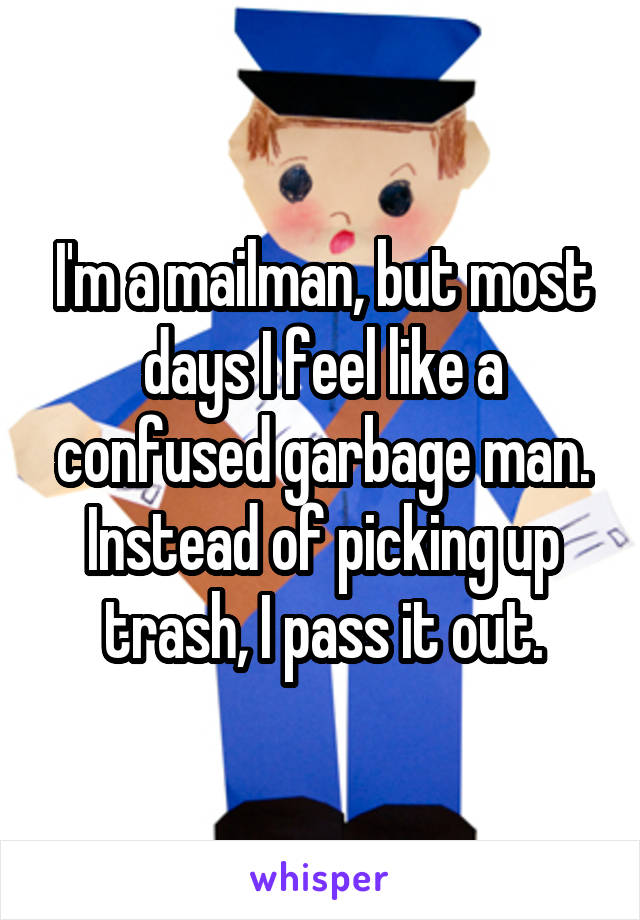 I'm a mailman, but most days I feel like a confused garbage man. Instead of picking up trash, I pass it out.