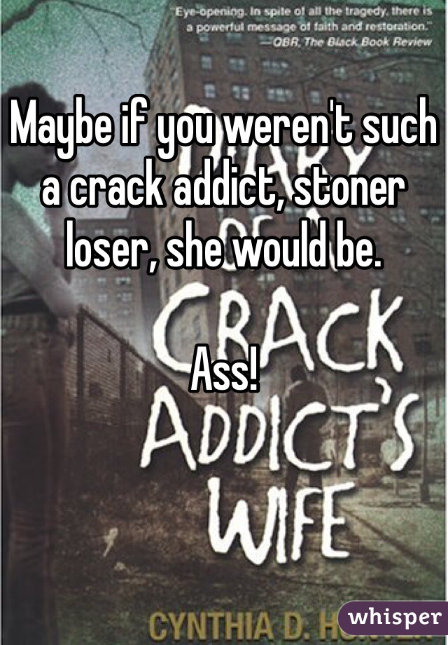 Maybe if you weren't such a crack addict, stoner loser, she would be.

Ass!