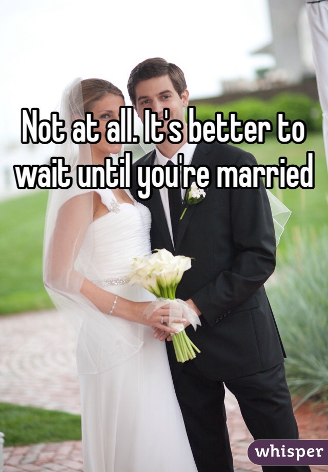 Not at all. It's better to wait until you're married 