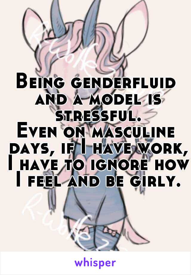 Being genderfluid and a model is stressful.
Even on masculine days, if I have work, I have to ignore how I feel and be girly.