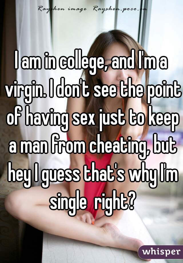I am in college, and I'm a virgin. I don't see the point of having sex just to keep a man from cheating, but hey I guess that's why I'm single  right?