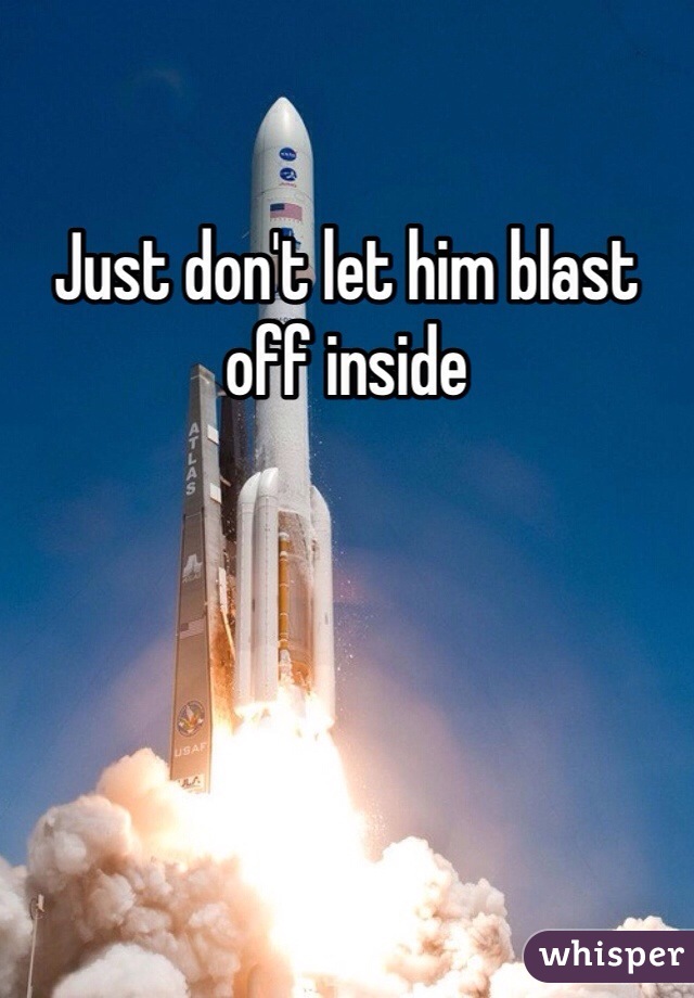Just don't let him blast off inside 