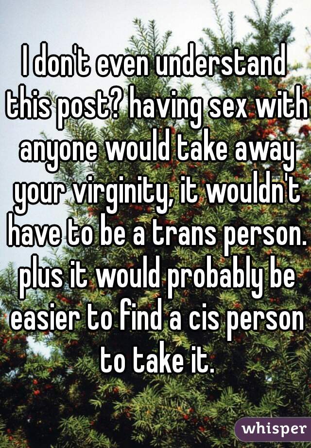 I don't even understand this post? having sex with anyone would take away your virginity, it wouldn't have to be a trans person. plus it would probably be easier to find a cis person to take it.