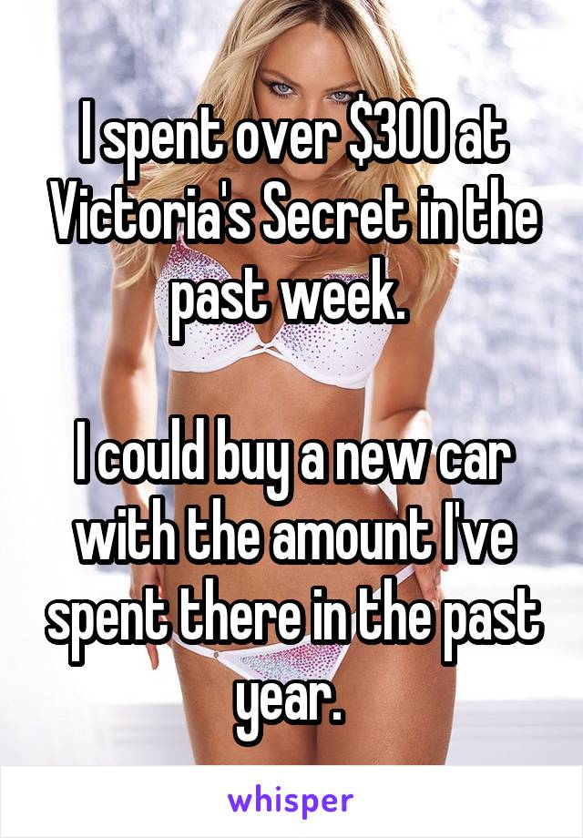 I spent over $300 at Victoria's Secret in the past week. 

I could buy a new car with the amount I've spent there in the past year. 
