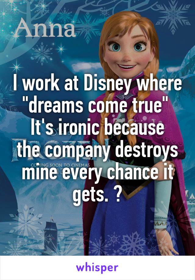 I work at Disney where "dreams come true" 
It's ironic because the company destroys mine every chance it gets. 😭