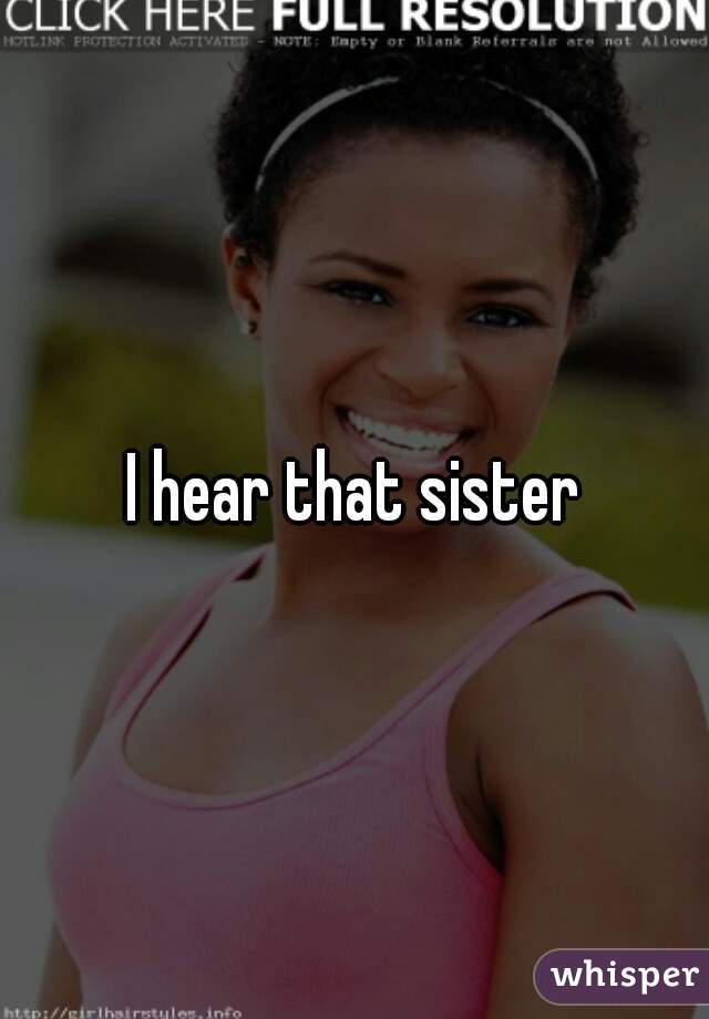 I hear that sister