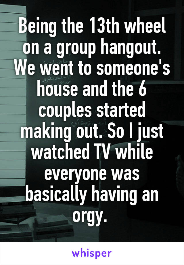 Being the 13th wheel on a group hangout. We went to someone's house and the 6 couples started making out. So I just watched TV while everyone was basically having an orgy. 
