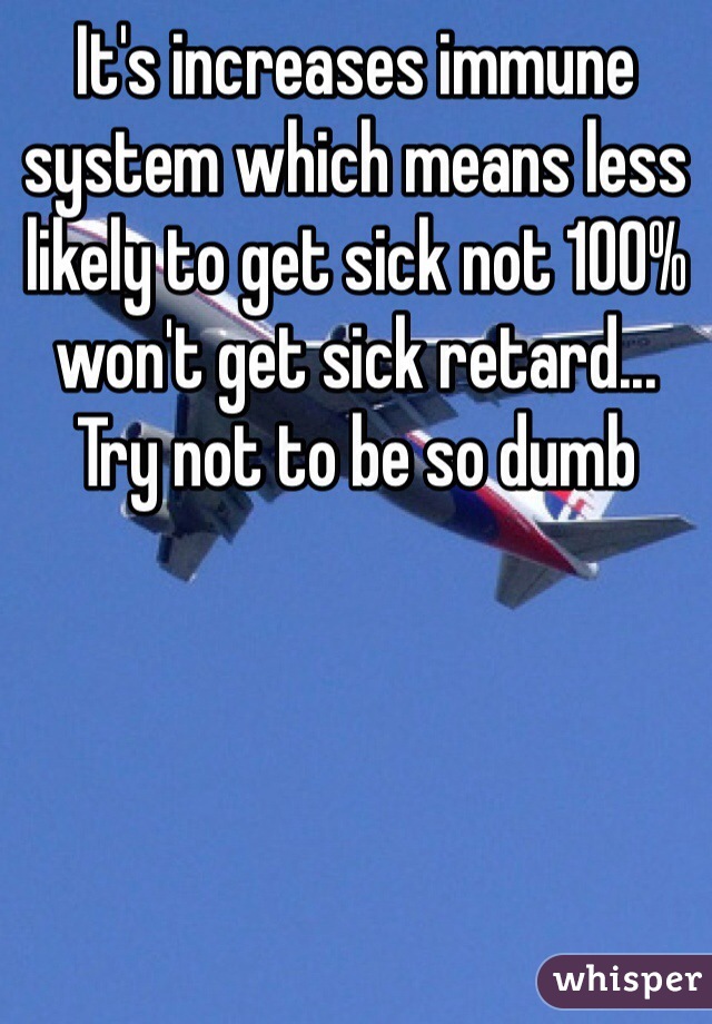 It's increases immune system which means less likely to get sick not 100% won't get sick retard... Try not to be so dumb 