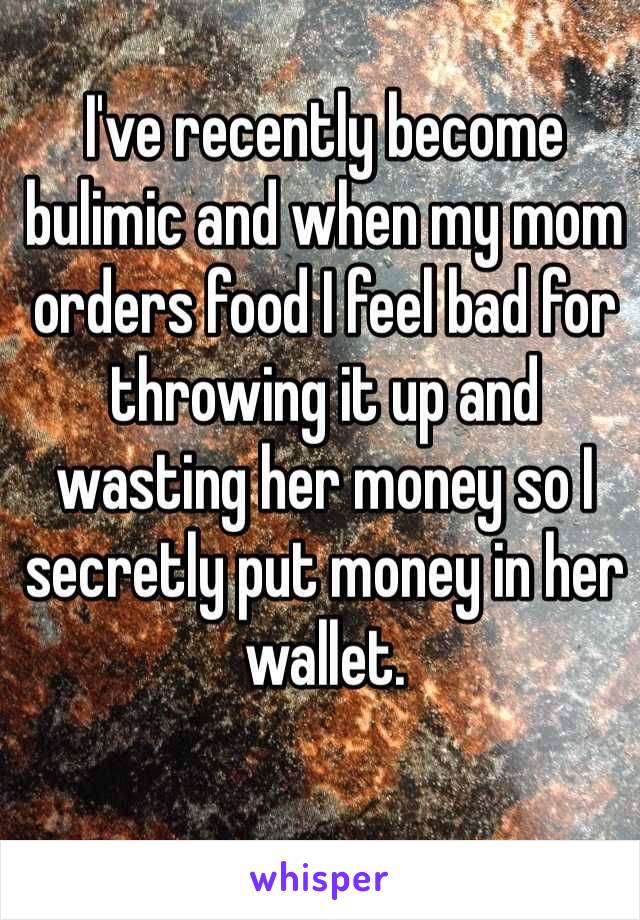 I've recently become bulimic and when my mom orders food I feel bad for throwing it up and wasting her money so I secretly put money in her wallet. 